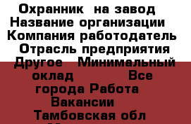 Охранник. на завод › Название организации ­ Компания-работодатель › Отрасль предприятия ­ Другое › Минимальный оклад ­ 8 500 - Все города Работа » Вакансии   . Тамбовская обл.,Моршанск г.